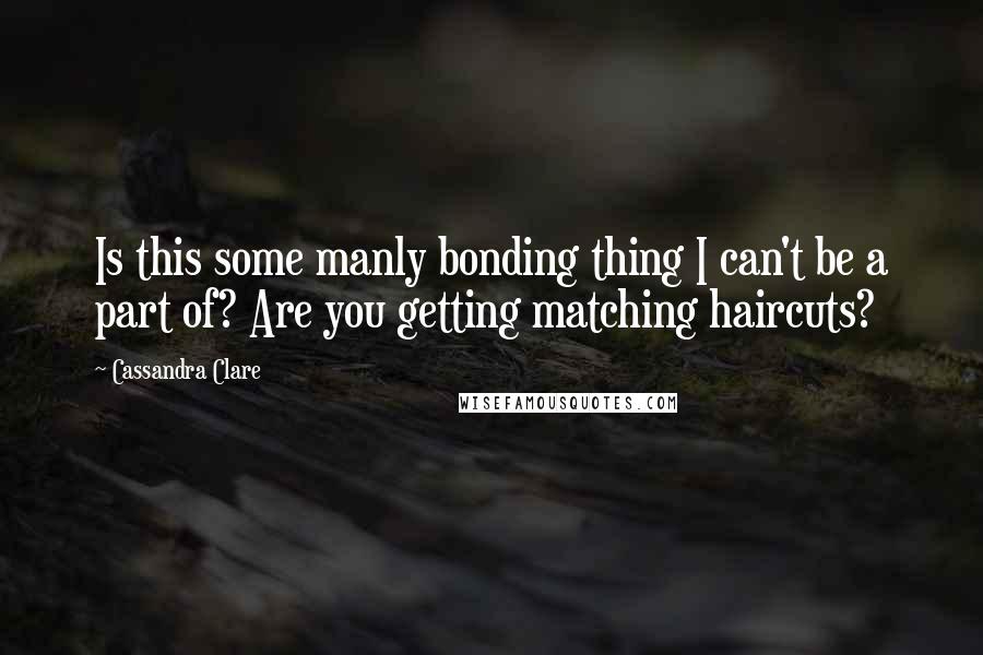 Cassandra Clare Quotes: Is this some manly bonding thing I can't be a part of? Are you getting matching haircuts?