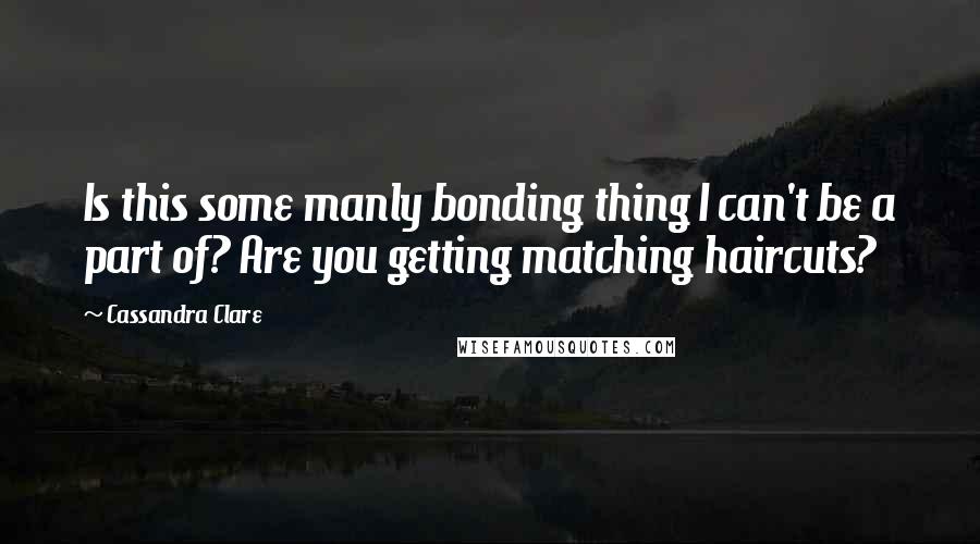 Cassandra Clare Quotes: Is this some manly bonding thing I can't be a part of? Are you getting matching haircuts?