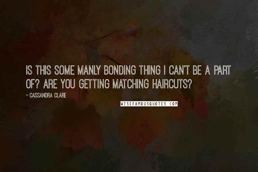 Cassandra Clare Quotes: Is this some manly bonding thing I can't be a part of? Are you getting matching haircuts?