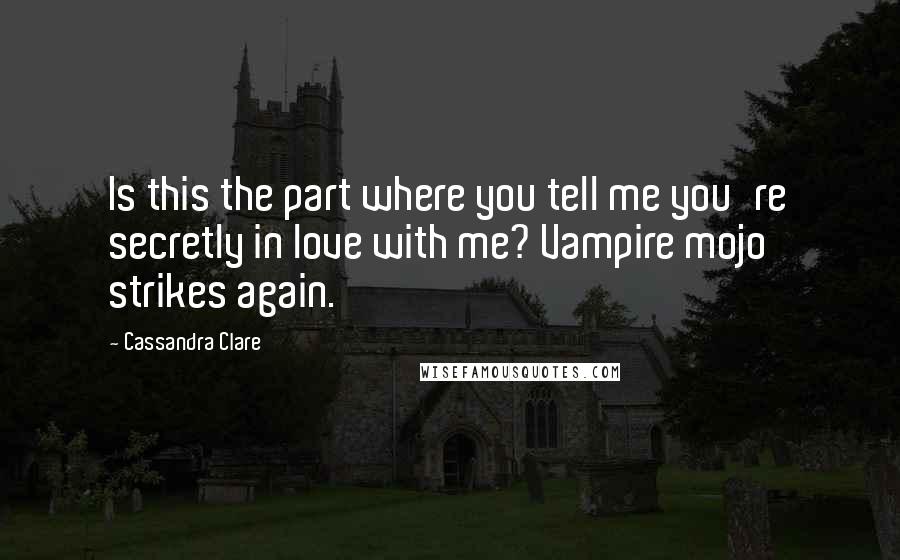 Cassandra Clare Quotes: Is this the part where you tell me you're secretly in love with me? Vampire mojo strikes again.