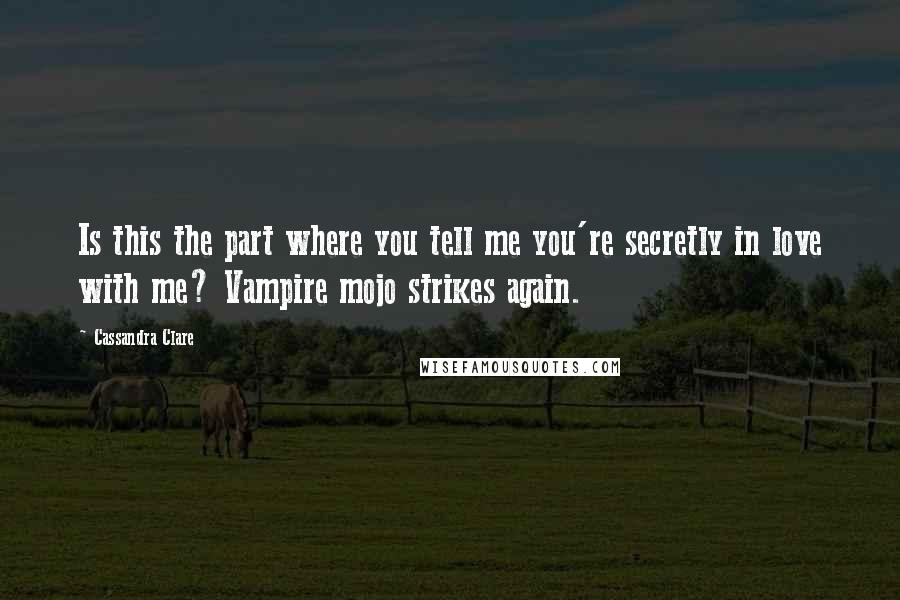 Cassandra Clare Quotes: Is this the part where you tell me you're secretly in love with me? Vampire mojo strikes again.