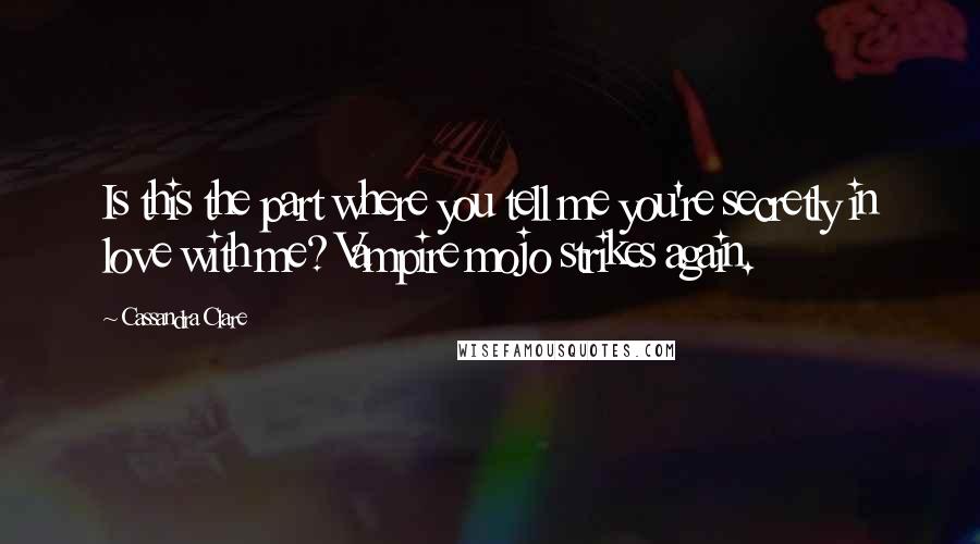 Cassandra Clare Quotes: Is this the part where you tell me you're secretly in love with me? Vampire mojo strikes again.