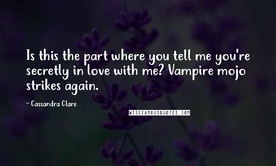 Cassandra Clare Quotes: Is this the part where you tell me you're secretly in love with me? Vampire mojo strikes again.