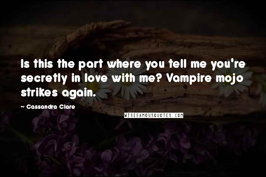 Cassandra Clare Quotes: Is this the part where you tell me you're secretly in love with me? Vampire mojo strikes again.