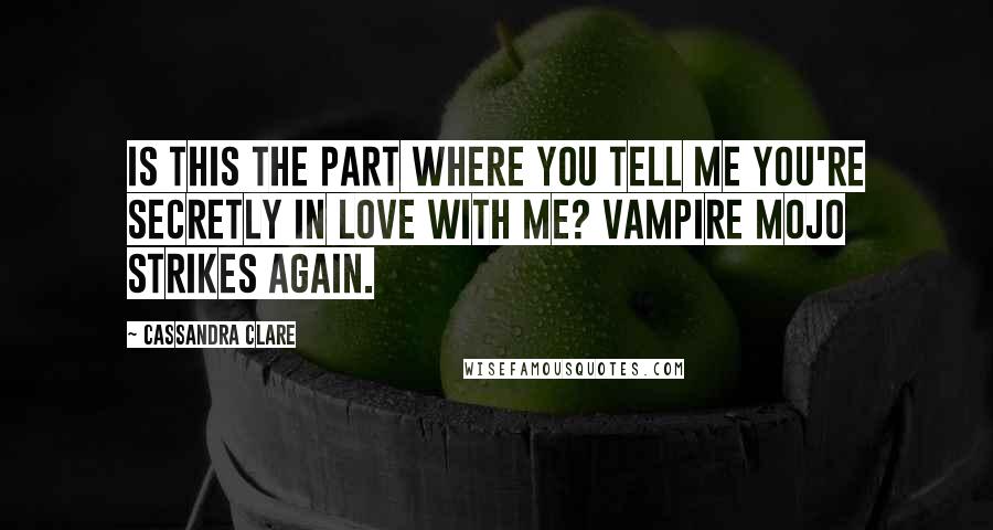 Cassandra Clare Quotes: Is this the part where you tell me you're secretly in love with me? Vampire mojo strikes again.