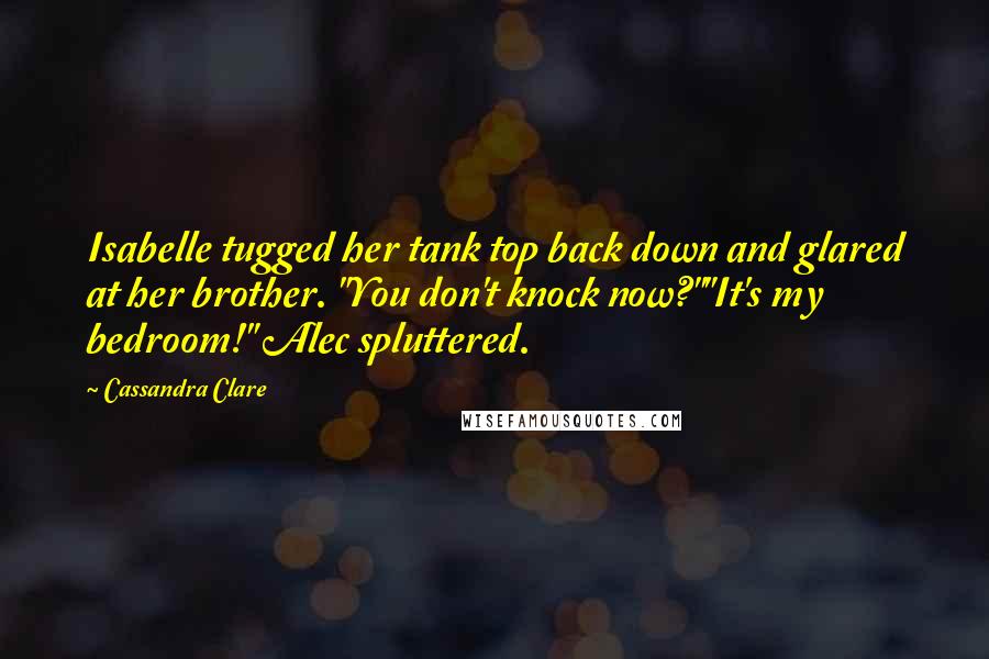 Cassandra Clare Quotes: Isabelle tugged her tank top back down and glared at her brother. "You don't knock now?""It's my bedroom!" Alec spluttered.