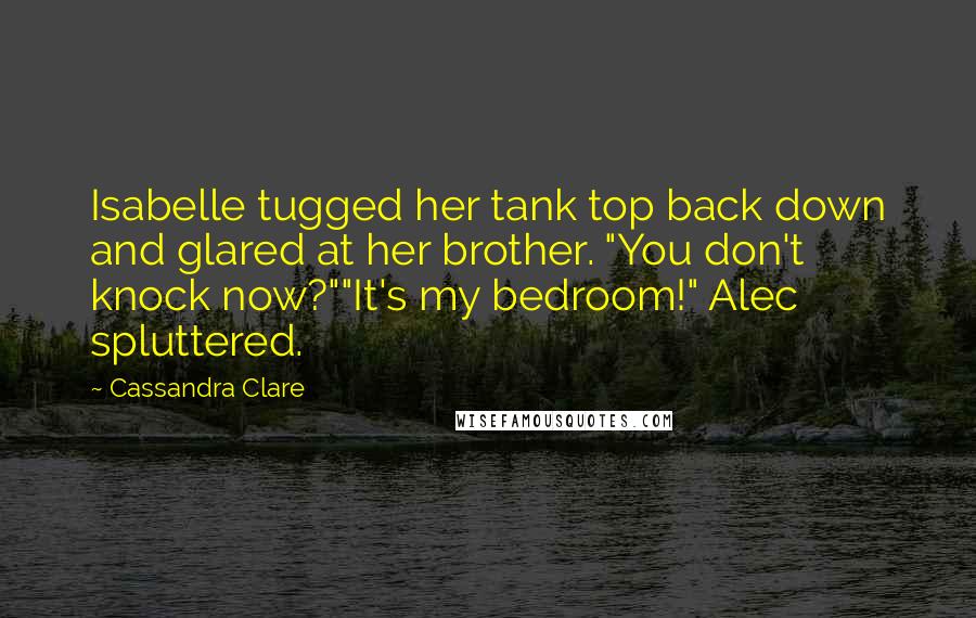 Cassandra Clare Quotes: Isabelle tugged her tank top back down and glared at her brother. "You don't knock now?""It's my bedroom!" Alec spluttered.