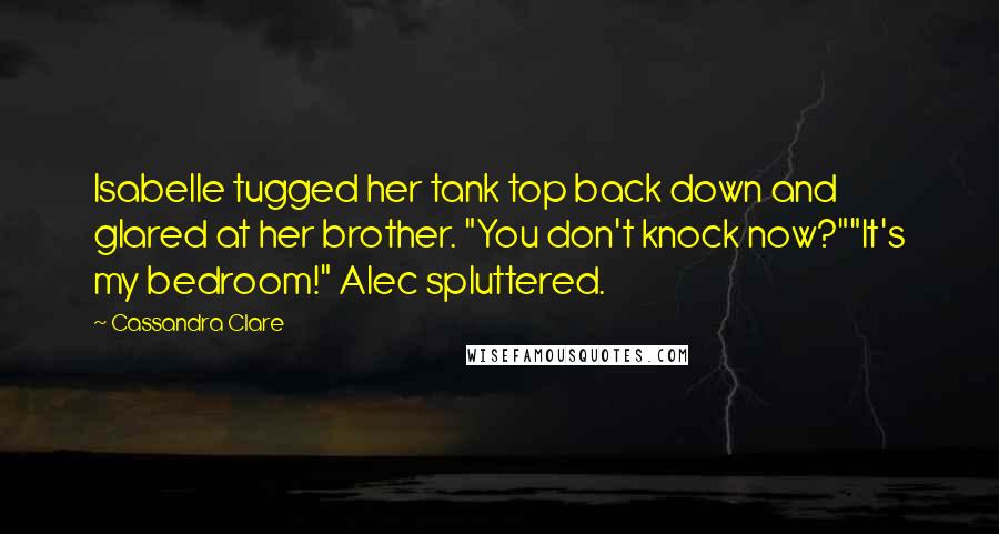 Cassandra Clare Quotes: Isabelle tugged her tank top back down and glared at her brother. "You don't knock now?""It's my bedroom!" Alec spluttered.