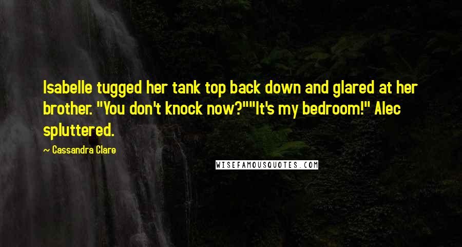 Cassandra Clare Quotes: Isabelle tugged her tank top back down and glared at her brother. "You don't knock now?""It's my bedroom!" Alec spluttered.
