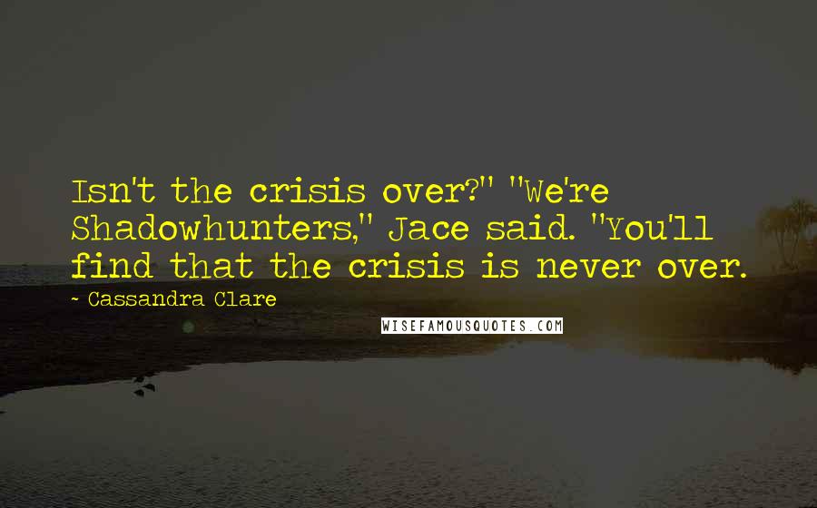 Cassandra Clare Quotes: Isn't the crisis over?" "We're Shadowhunters," Jace said. "You'll find that the crisis is never over.