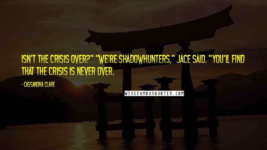 Cassandra Clare Quotes: Isn't the crisis over?" "We're Shadowhunters," Jace said. "You'll find that the crisis is never over.