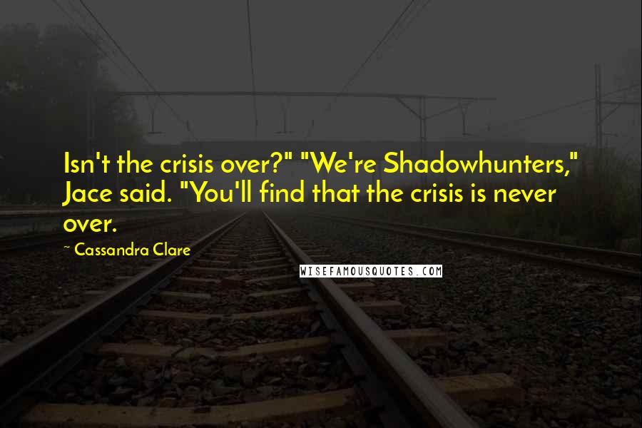 Cassandra Clare Quotes: Isn't the crisis over?" "We're Shadowhunters," Jace said. "You'll find that the crisis is never over.