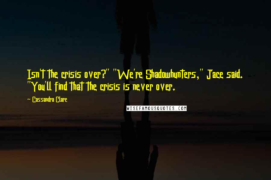 Cassandra Clare Quotes: Isn't the crisis over?" "We're Shadowhunters," Jace said. "You'll find that the crisis is never over.