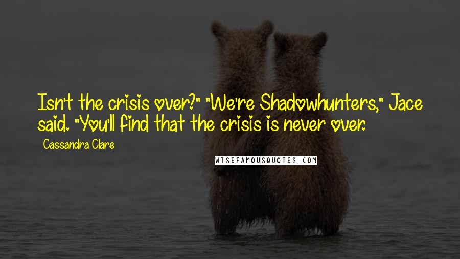 Cassandra Clare Quotes: Isn't the crisis over?" "We're Shadowhunters," Jace said. "You'll find that the crisis is never over.