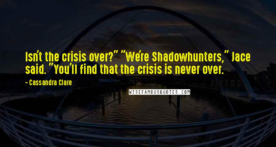 Cassandra Clare Quotes: Isn't the crisis over?" "We're Shadowhunters," Jace said. "You'll find that the crisis is never over.
