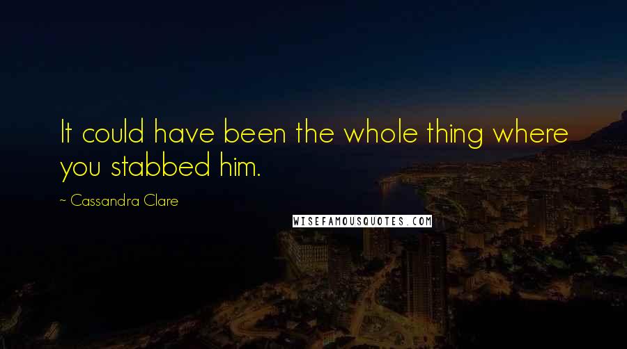 Cassandra Clare Quotes: It could have been the whole thing where you stabbed him.