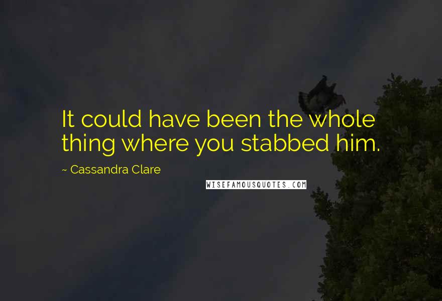 Cassandra Clare Quotes: It could have been the whole thing where you stabbed him.