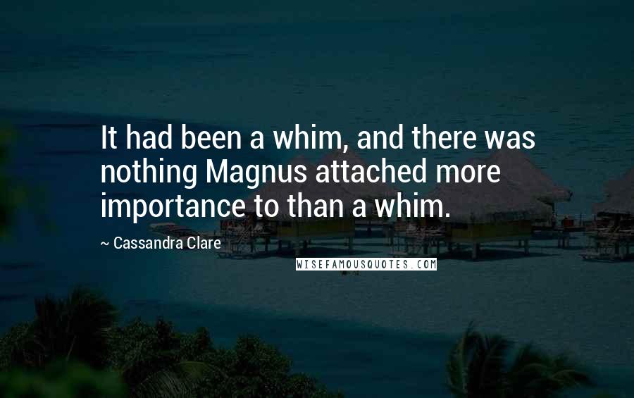 Cassandra Clare Quotes: It had been a whim, and there was nothing Magnus attached more importance to than a whim.