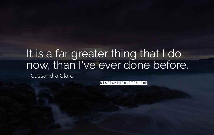 Cassandra Clare Quotes: It is a far greater thing that I do now, than I've ever done before.