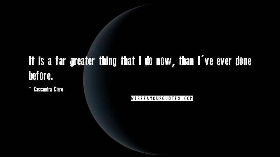 Cassandra Clare Quotes: It is a far greater thing that I do now, than I've ever done before.