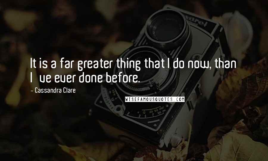 Cassandra Clare Quotes: It is a far greater thing that I do now, than I've ever done before.