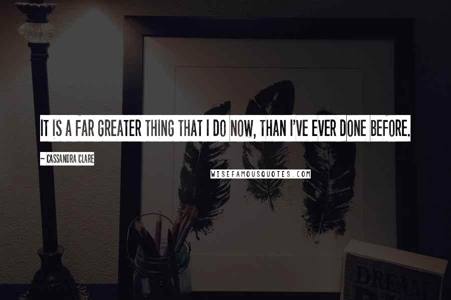 Cassandra Clare Quotes: It is a far greater thing that I do now, than I've ever done before.