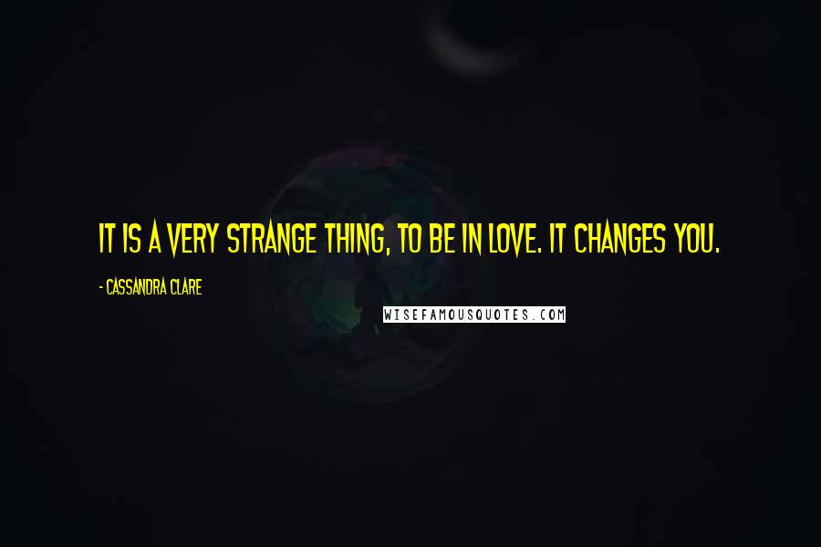 Cassandra Clare Quotes: It is a very strange thing, to be in love. It changes you.