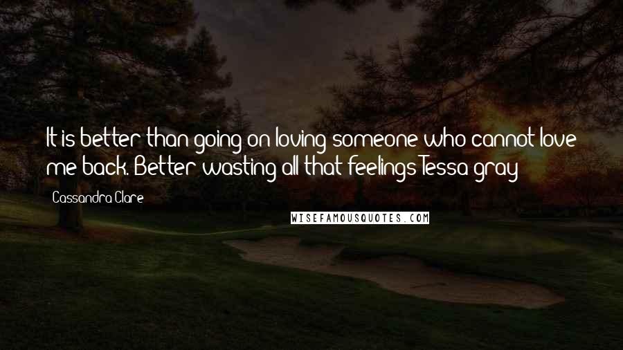 Cassandra Clare Quotes: It is better than going on loving someone who cannot love me back. Better wasting all that feelings-Tessa gray