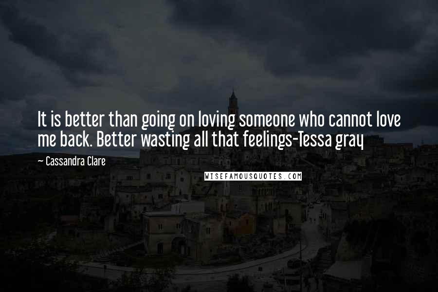 Cassandra Clare Quotes: It is better than going on loving someone who cannot love me back. Better wasting all that feelings-Tessa gray