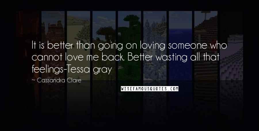 Cassandra Clare Quotes: It is better than going on loving someone who cannot love me back. Better wasting all that feelings-Tessa gray