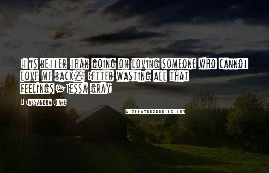 Cassandra Clare Quotes: It is better than going on loving someone who cannot love me back. Better wasting all that feelings-Tessa gray