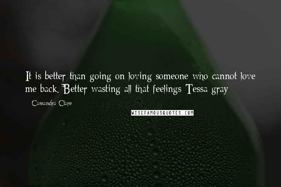 Cassandra Clare Quotes: It is better than going on loving someone who cannot love me back. Better wasting all that feelings-Tessa gray