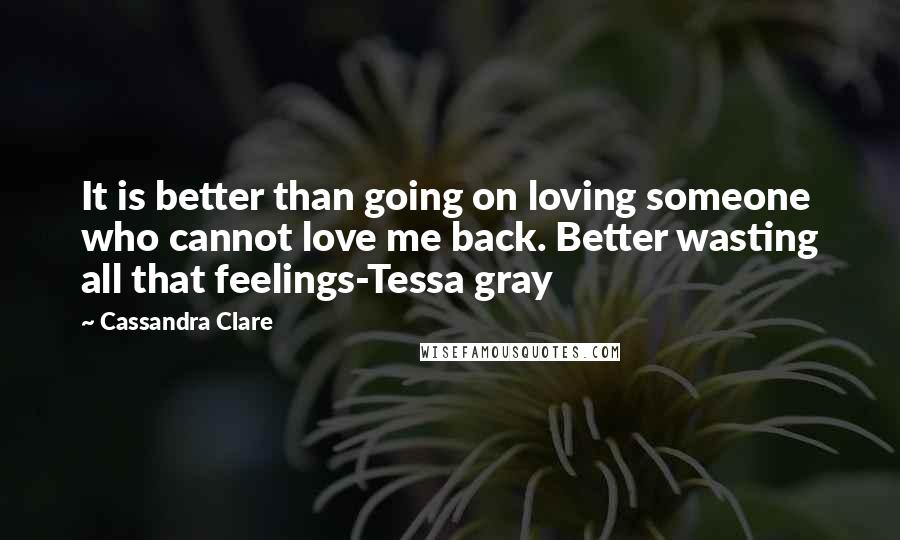 Cassandra Clare Quotes: It is better than going on loving someone who cannot love me back. Better wasting all that feelings-Tessa gray