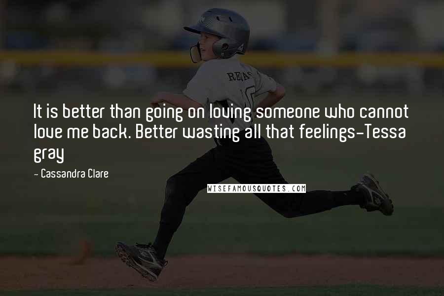 Cassandra Clare Quotes: It is better than going on loving someone who cannot love me back. Better wasting all that feelings-Tessa gray