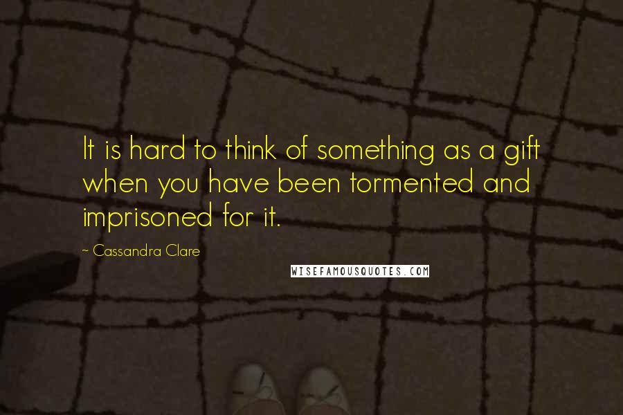 Cassandra Clare Quotes: It is hard to think of something as a gift when you have been tormented and imprisoned for it.