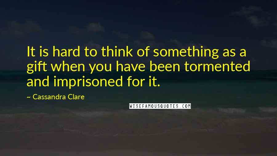 Cassandra Clare Quotes: It is hard to think of something as a gift when you have been tormented and imprisoned for it.