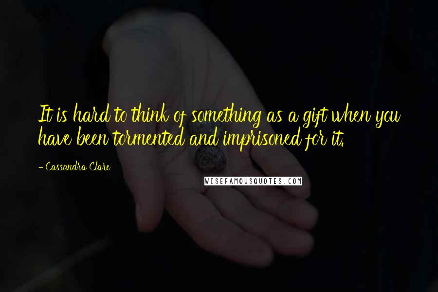 Cassandra Clare Quotes: It is hard to think of something as a gift when you have been tormented and imprisoned for it.