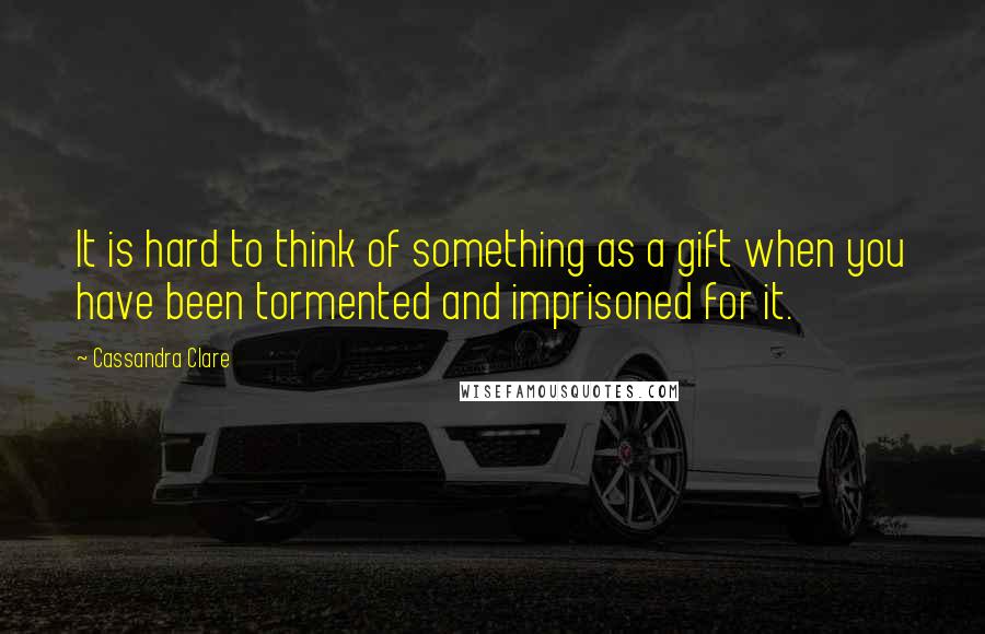 Cassandra Clare Quotes: It is hard to think of something as a gift when you have been tormented and imprisoned for it.