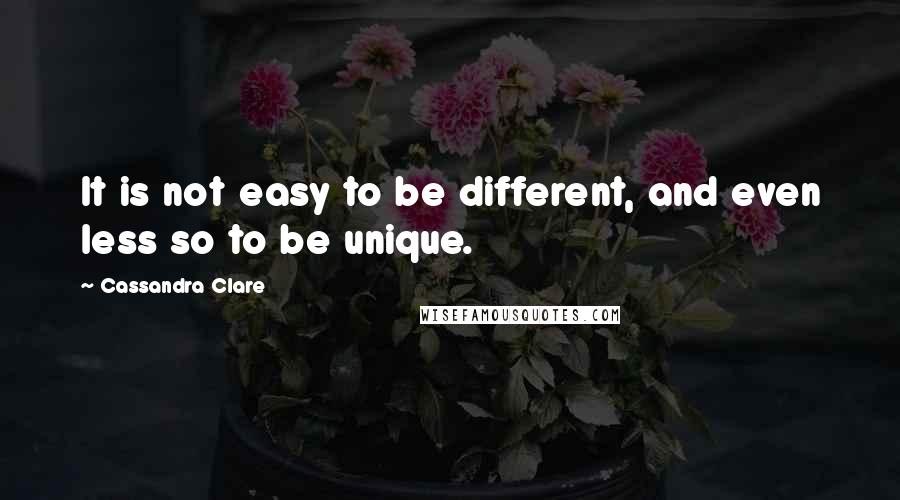 Cassandra Clare Quotes: It is not easy to be different, and even less so to be unique.