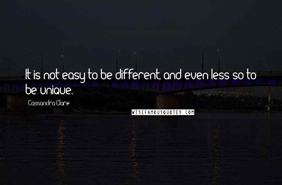 Cassandra Clare Quotes: It is not easy to be different, and even less so to be unique.