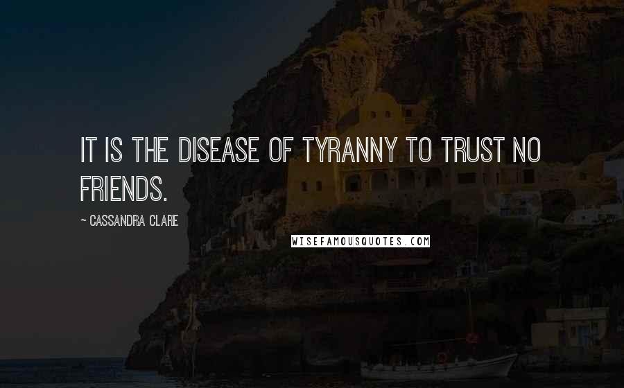 Cassandra Clare Quotes: It is the disease of tyranny to trust no friends.