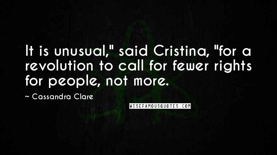 Cassandra Clare Quotes: It is unusual," said Cristina, "for a revolution to call for fewer rights for people, not more.