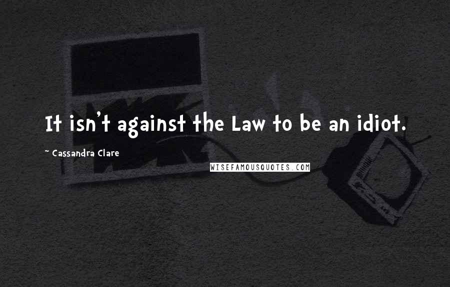 Cassandra Clare Quotes: It isn't against the Law to be an idiot.