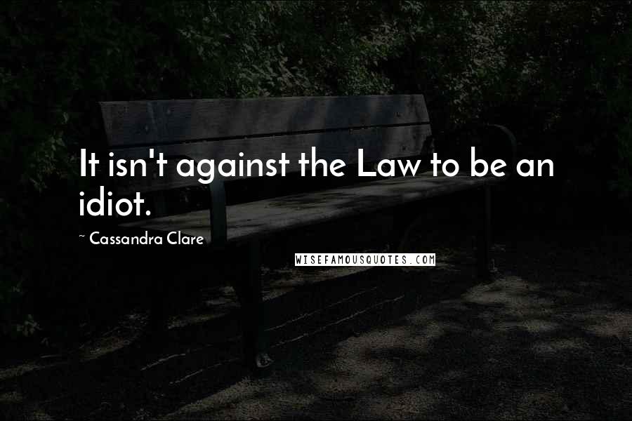 Cassandra Clare Quotes: It isn't against the Law to be an idiot.