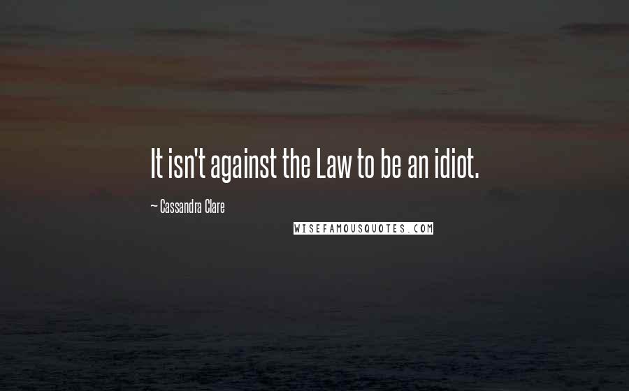 Cassandra Clare Quotes: It isn't against the Law to be an idiot.