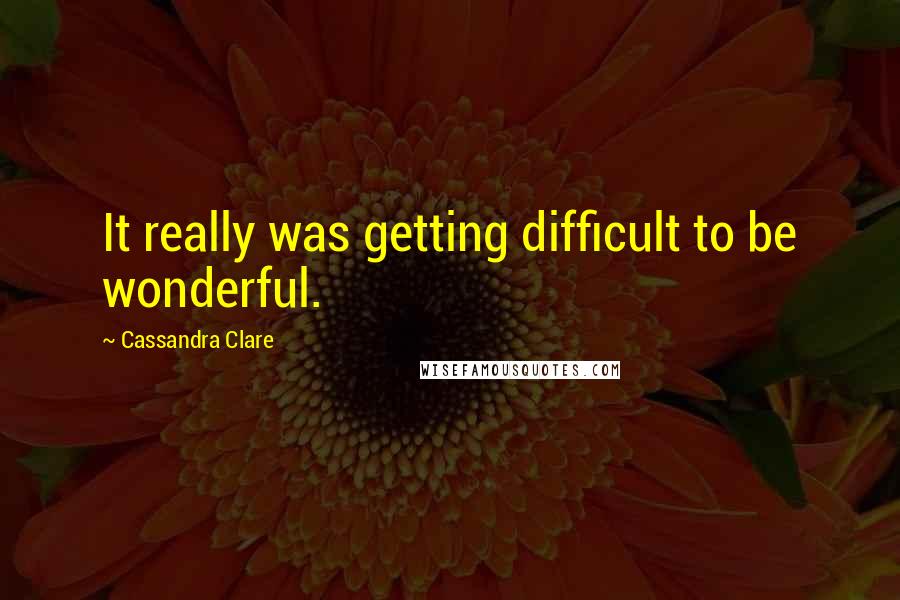 Cassandra Clare Quotes: It really was getting difficult to be wonderful.