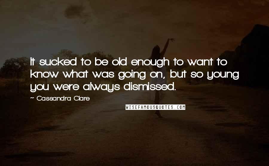 Cassandra Clare Quotes: It sucked to be old enough to want to know what was going on, but so young you were always dismissed.