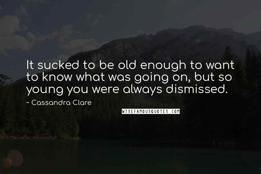 Cassandra Clare Quotes: It sucked to be old enough to want to know what was going on, but so young you were always dismissed.