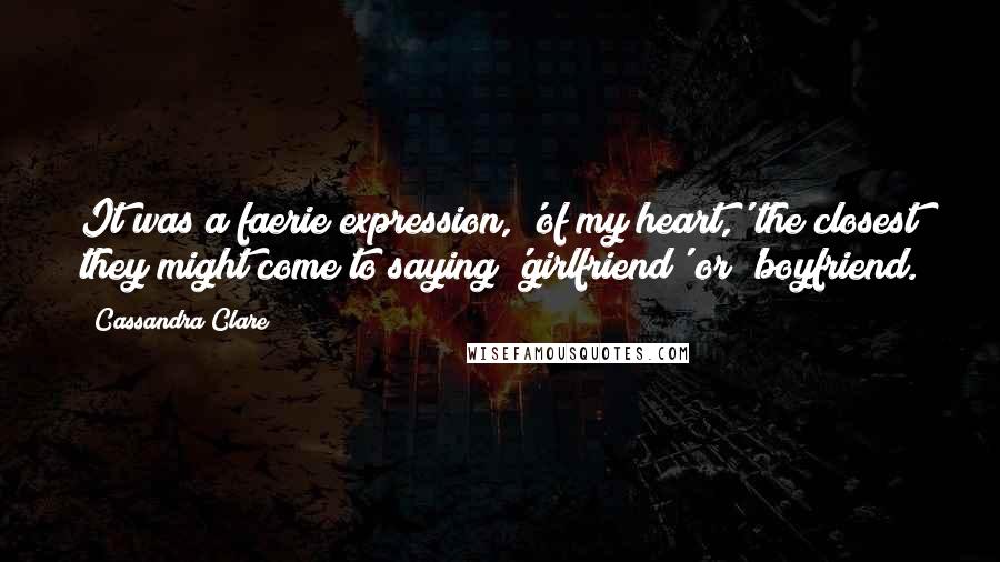 Cassandra Clare Quotes: It was a faerie expression, 'of my heart,' the closest they might come to saying 'girlfriend' or 'boyfriend.