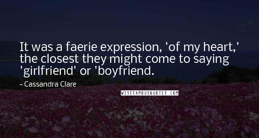 Cassandra Clare Quotes: It was a faerie expression, 'of my heart,' the closest they might come to saying 'girlfriend' or 'boyfriend.